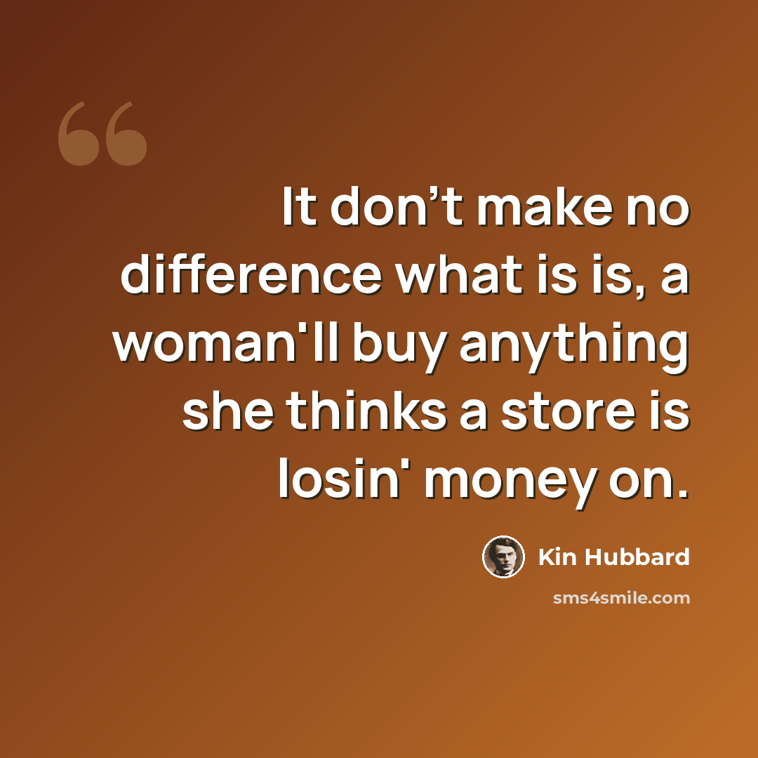 “It don't make no difference what is is, a woman'll buy anything she thinks a store is losin' money on.” quote by Kin Hubbard