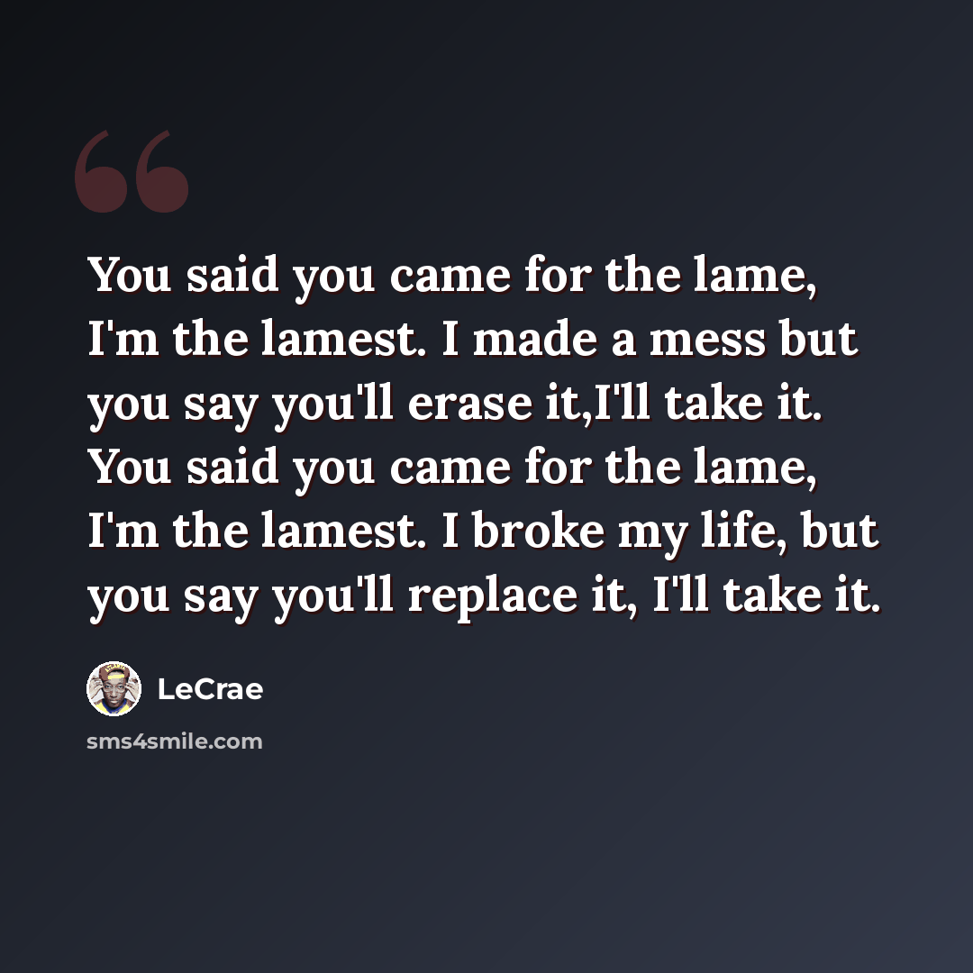 “You said you came for the lame, I'm the lamest. I made a mess but you say you'll erase it,I'll take it. You said you came for the lame, I'm the lamest. I broke my life, but you say you'll replace it, I'll take it.” quote by Lecrae