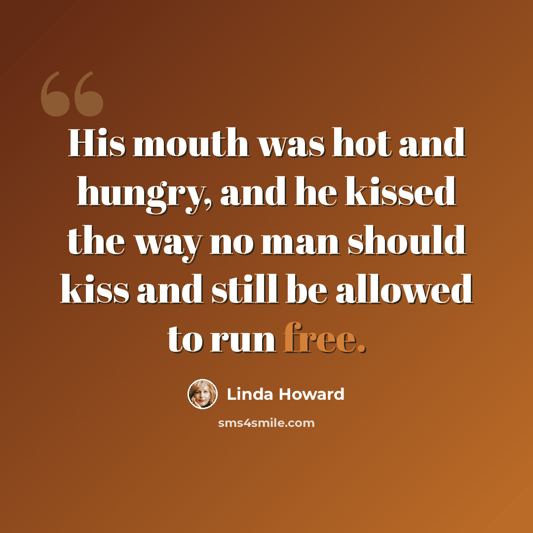 “His mouth was hot and hungry, and he kissed the way no man should kiss and still be allowed to run free.” quote by Linda Howard