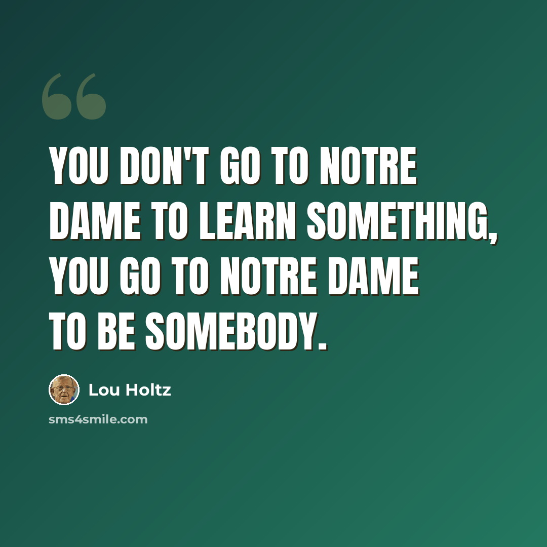 “You don't go to Notre Dame to learn something, you go to Notre Dame to be somebody.” quote by Lou Holtz