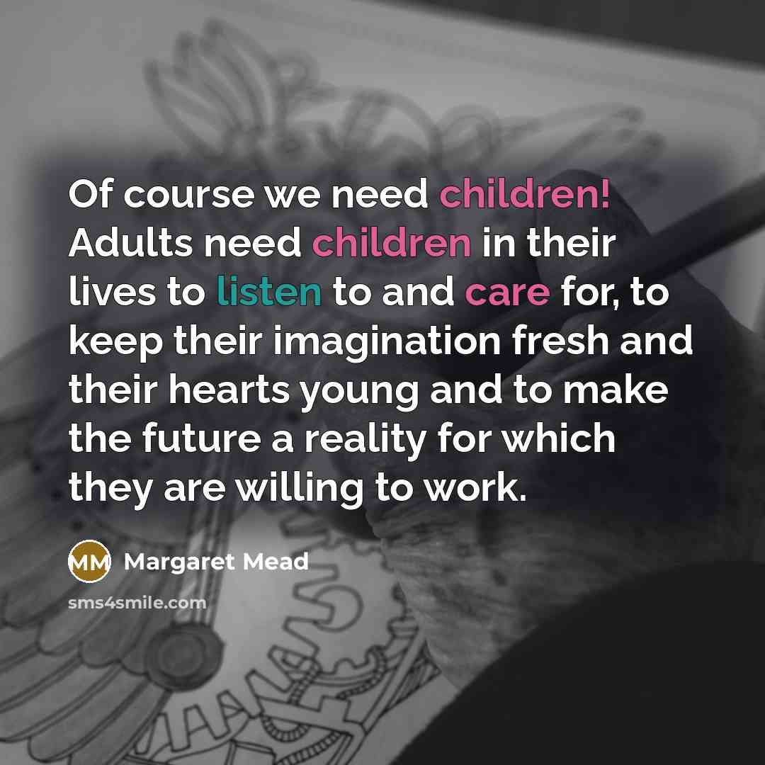 “Of course we need children! Adults need children in their lives to listen to and care for, to keep their imagination fresh and their hearts young and to make the future a reality for which they are willing to work.” quote by Margaret Mead