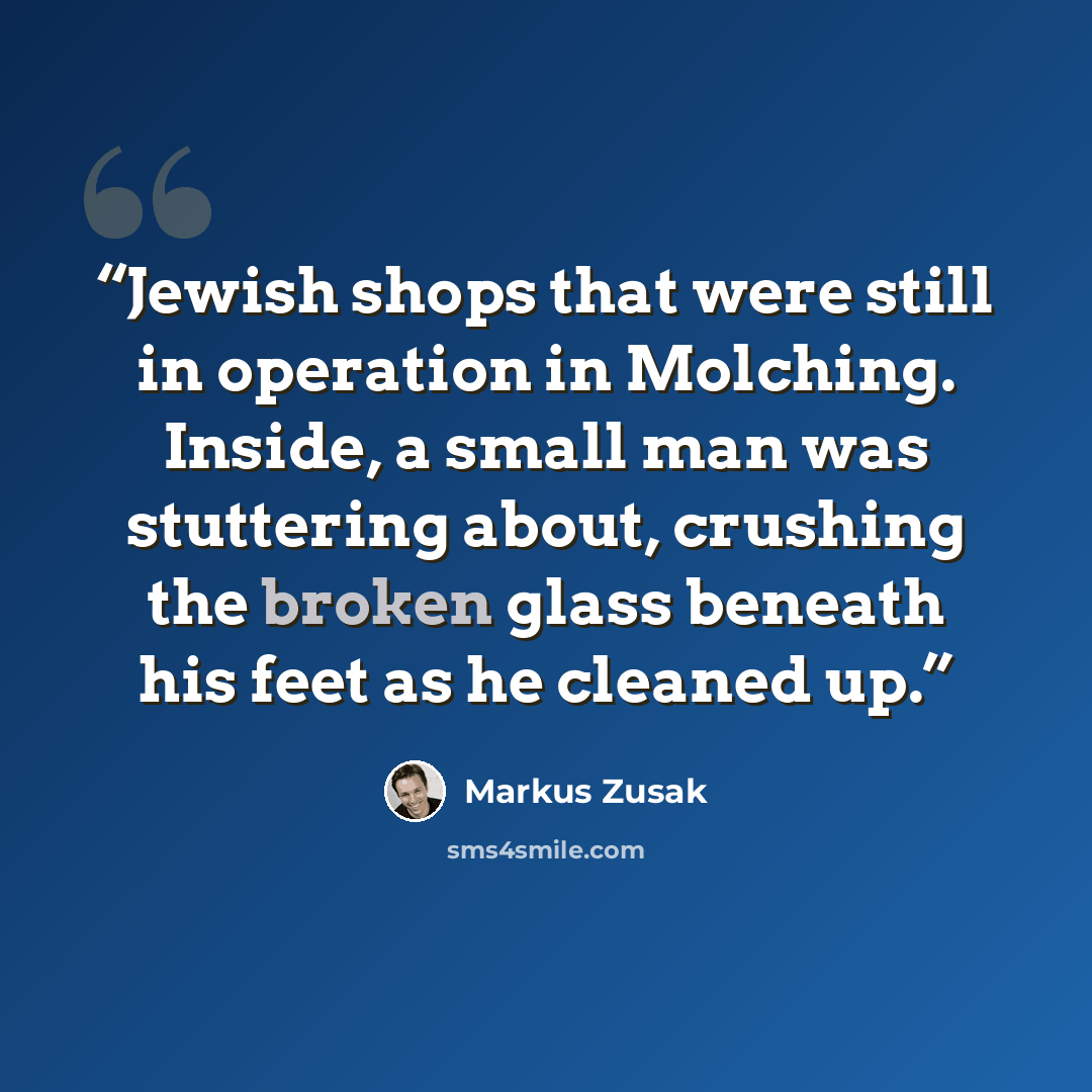 “Jewish shops that were still in operation in Molching. Inside, a small man was stuttering about, crushing the broken glass beneath his feet as he cleaned up.” quote by Markus Zusak