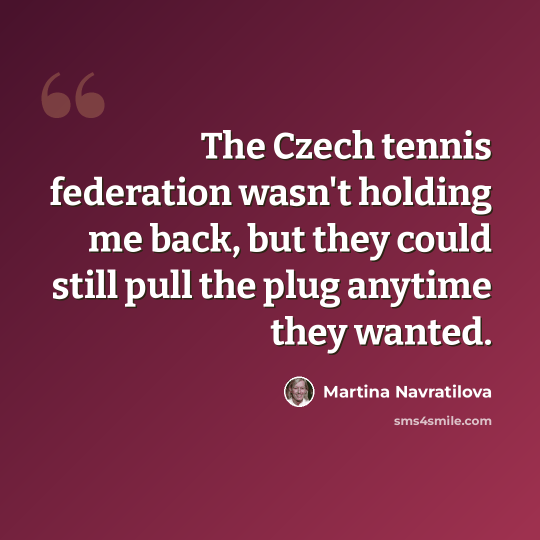“The Czech tennis federation wasn't holding me back, but they could still pull the plug anytime they wanted.” quote by Martina Navratilova