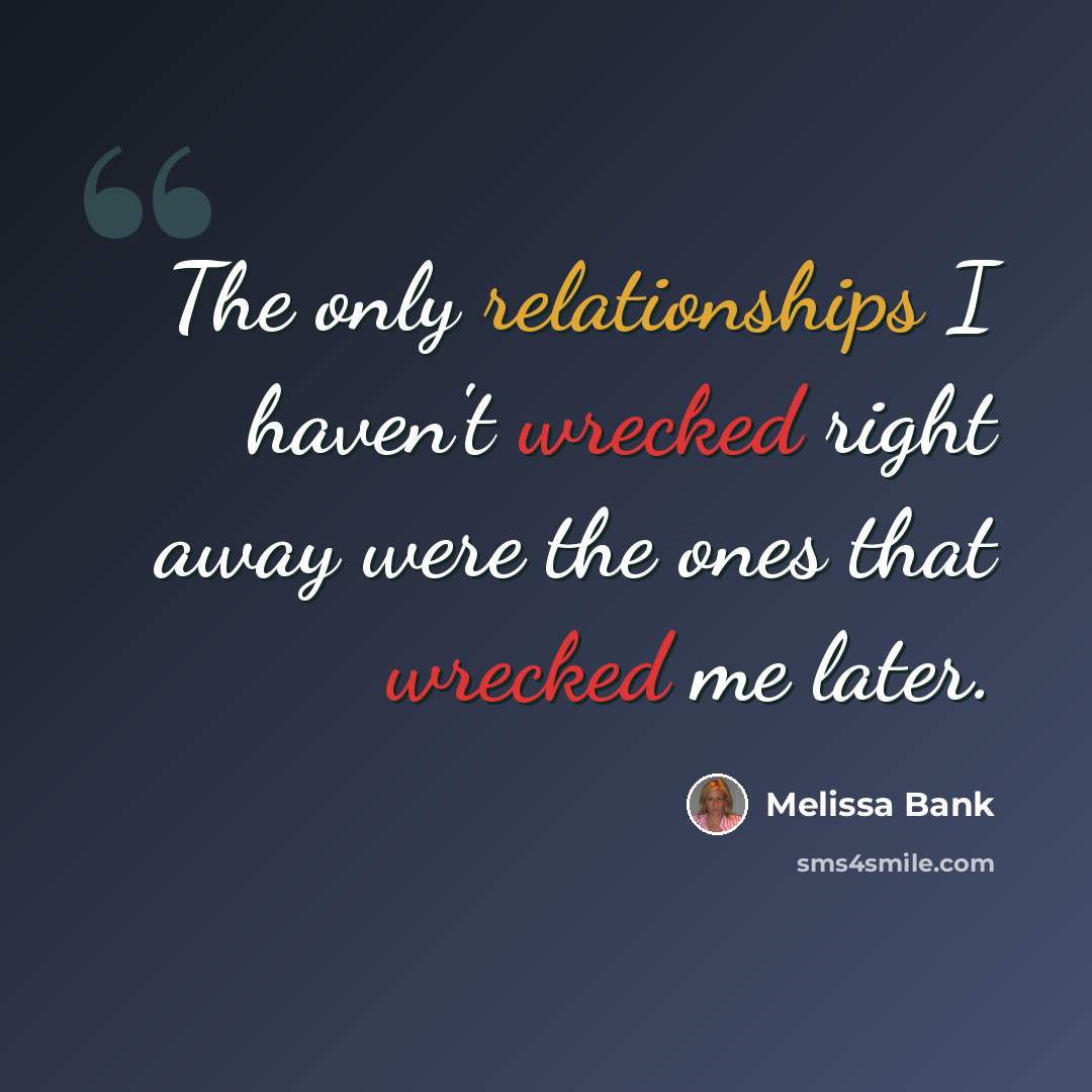 “The only relationships I haven't wrecked right away were the ones that wrecked me later.” quote by Melissa Bank