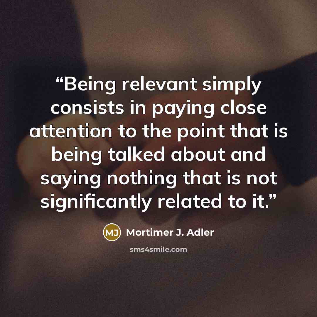 “Being relevant simply consists in paying close attention to the point that is being talked about and saying nothing that is not significantly related to it.” quote by Mortimer J. Adler