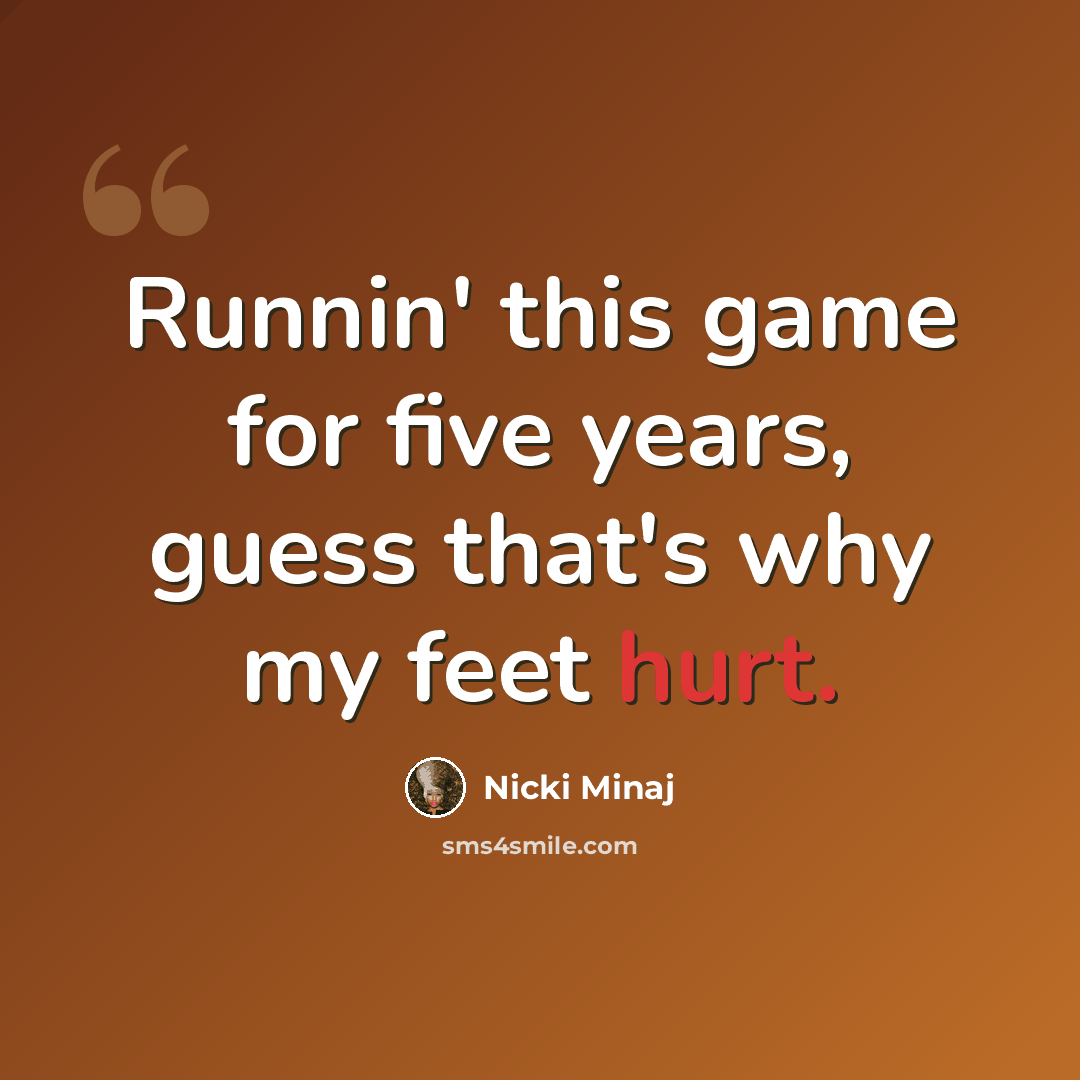“Runnin' this game for five years, guess that's why my feet hurt.” quote by Nicki Minaj