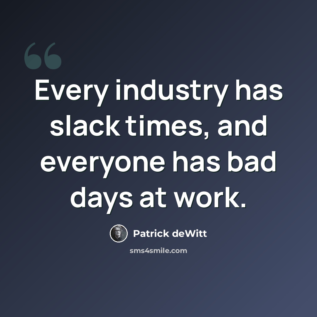 “Every industry has slack times, and everyone has bad days at work.” quote by Patrick deWitt