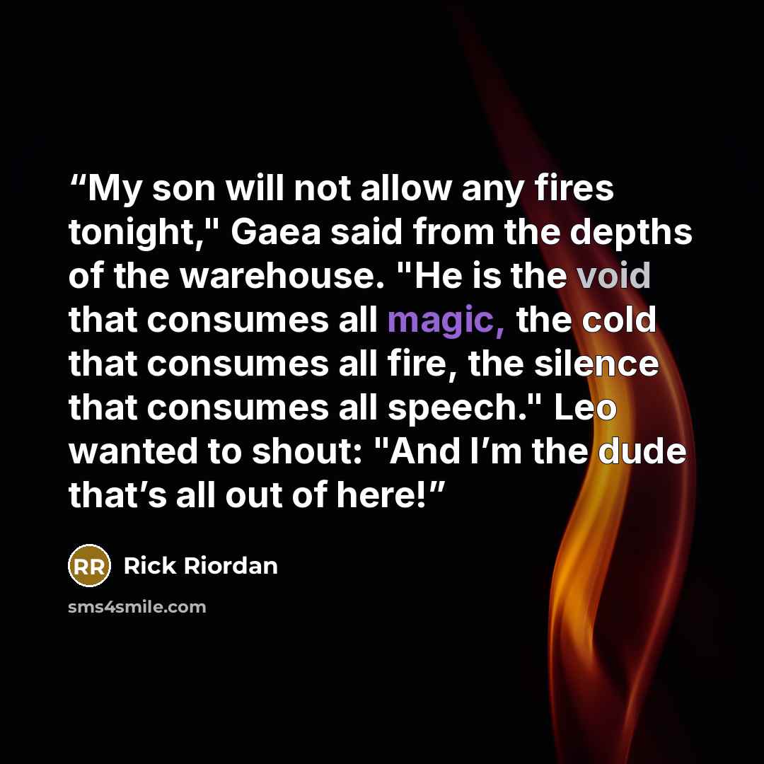 “My son will not allow any fires tonight," Gaea said from the depths of the warehouse. "He is the void that consumes all magic, the cold that consumes all fire, the silence that consumes all speech." Leo wanted to shout: "And I’m the dude that’s all out of here!” quote by Rick Riordan