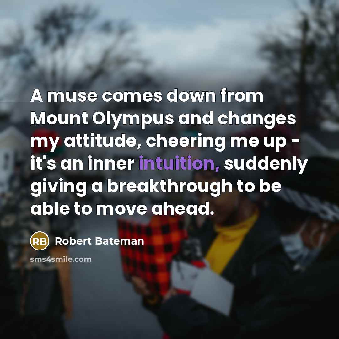 “A muse comes down from Mount Olympus and changes my attitude, cheering me up - it's an inner intuition, suddenly giving a breakthrough to be able to move ahead.” quote by Robert Bateman