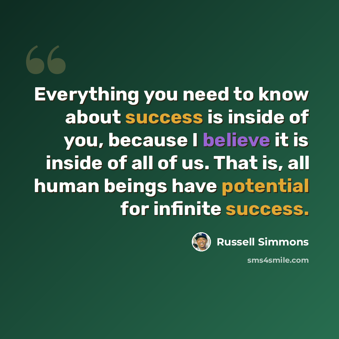 “Everything you need to know about success is inside of you, because I believe it is inside of all of us. That is, all human beings have potential for infinite success.” quote by Russell Simmons