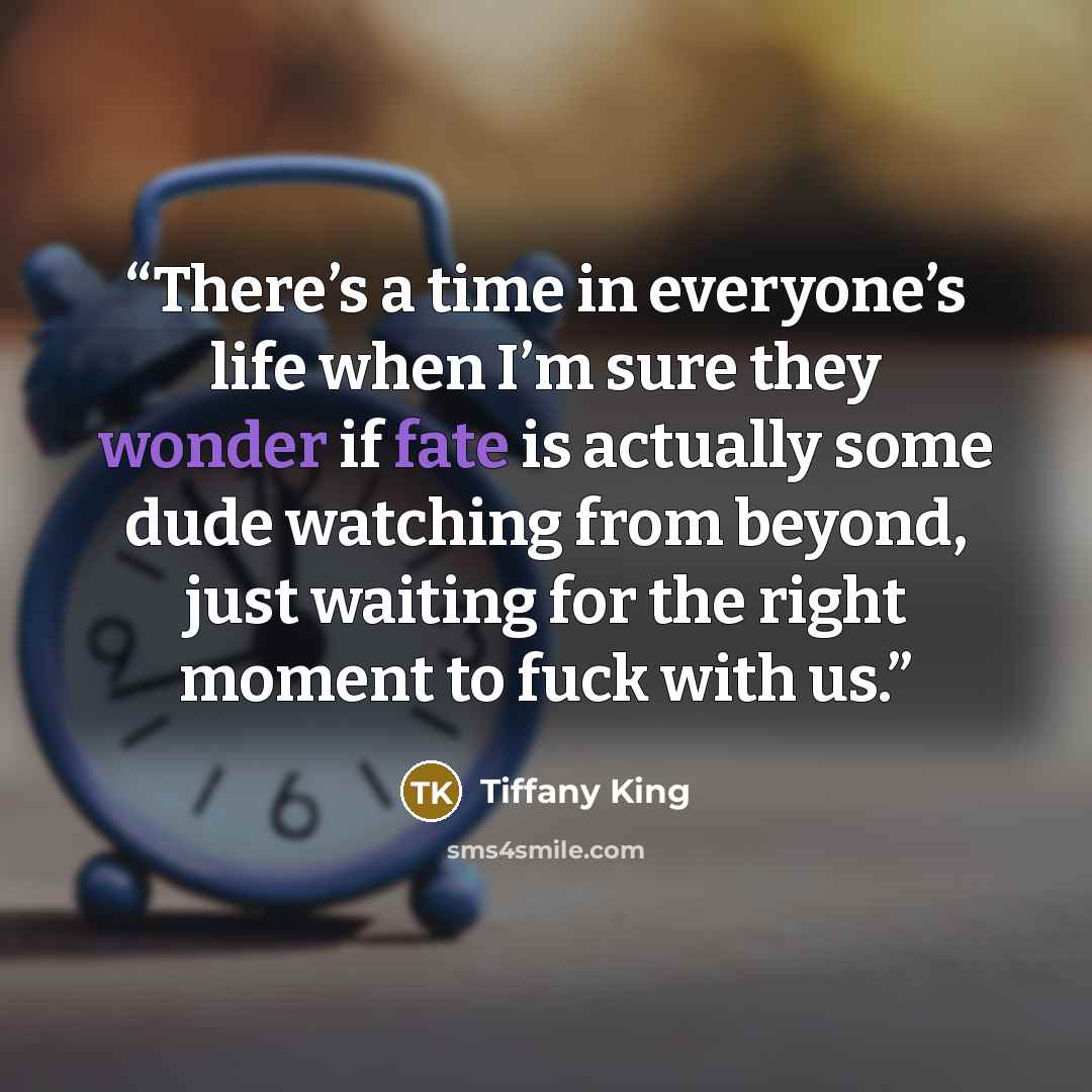 “There’s a time in everyone’s life when I’m sure they wonder if fate is actually some dude watching from beyond, just waiting for the right moment to fuck with us.” quote by Tiffany King