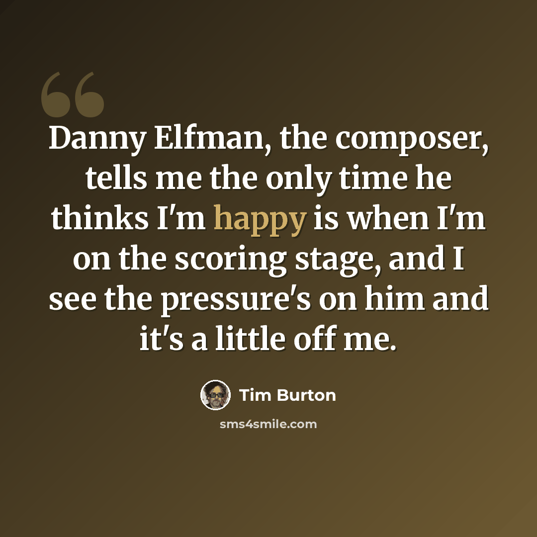 “Danny Elfman, the composer, tells me the only time he thinks I'm happy is when I'm on the scoring stage, and I see the pressure's on him and it's a little off me.” quote by Tim Burton