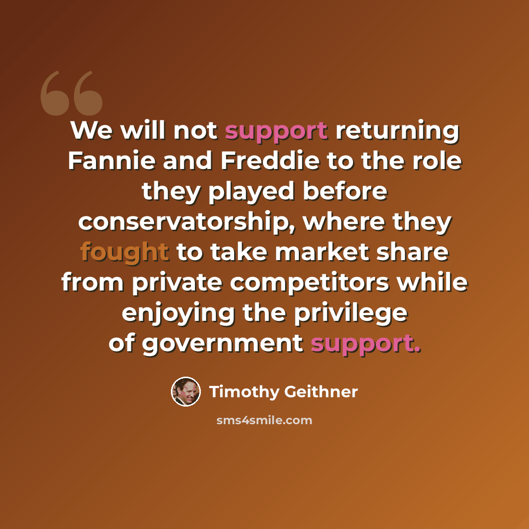 “We will not support returning Fannie and Freddie to the role they played before conservatorship, where they fought to take market share from private competitors while enjoying the privilege of government support.” quote by Timothy Geithner