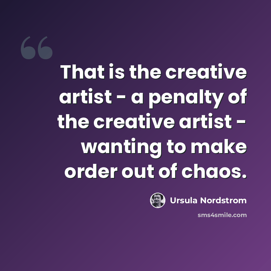 “That is the creative artist - a penalty of the creative artist - wanting to make order out of chaos.” quote by Ursula Nordstrom