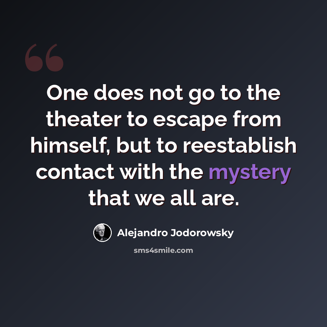 “One does not go to the theater to escape from himself, but to reestablish contact with the mystery that we all are.” quote by Alejandro Jodorowsky
