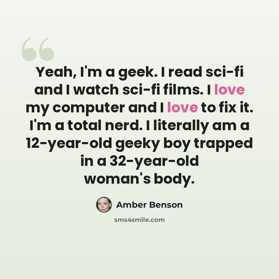 “Yeah, I'm a geek. I read sci-fi and I watch sci-fi films. I love my computer and I love to fix it. I'm a total nerd. I literally am a 12-year-old geeky boy trapped in a 32-year-old woman's body.” quote by Amber Benson