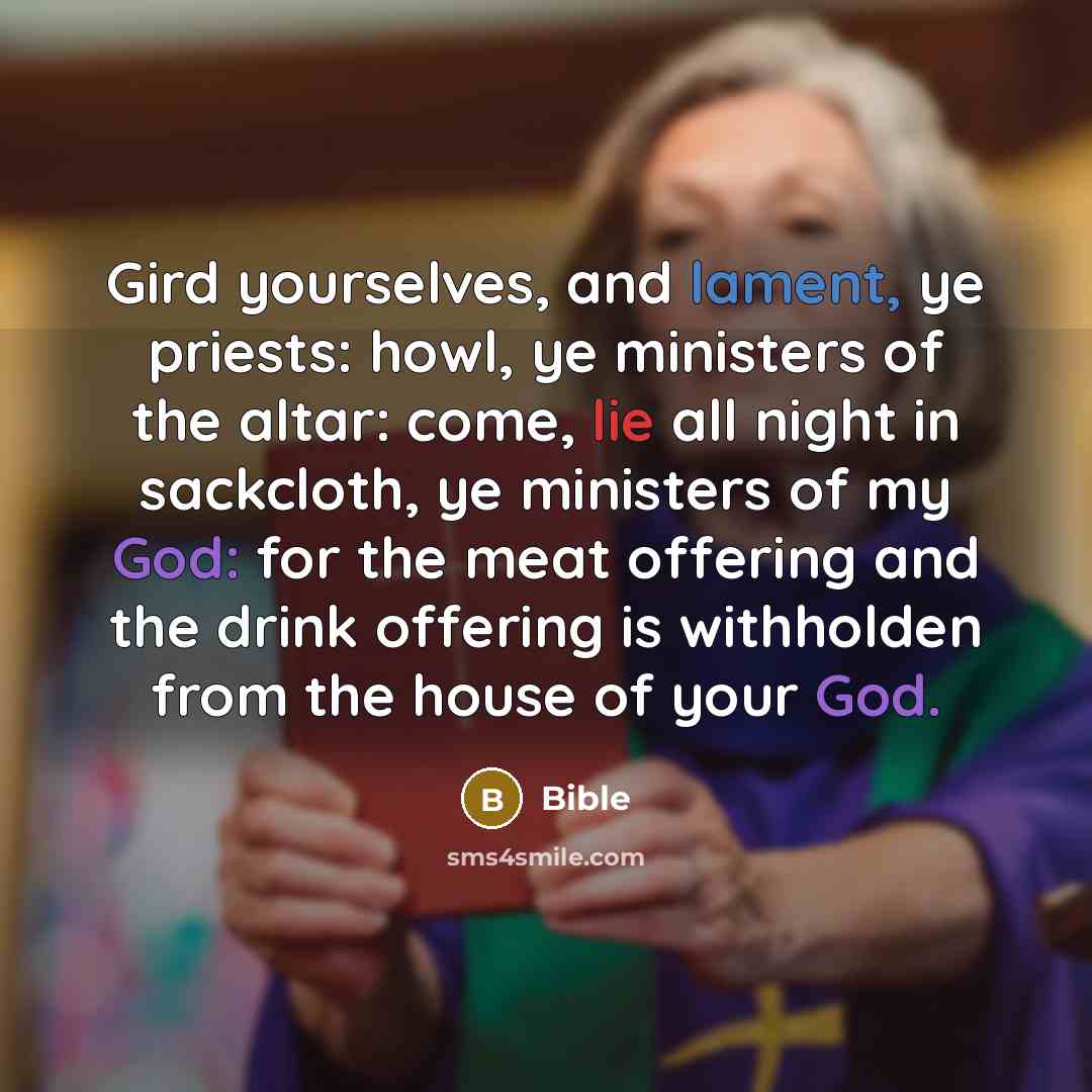 “Gird yourselves, and lament, ye priests: howl, ye ministers of the altar: come, lie all night in sackcloth, ye ministers of my God: for the meat offering and the drink offering is withholden from the house of your God.” quote by Bible