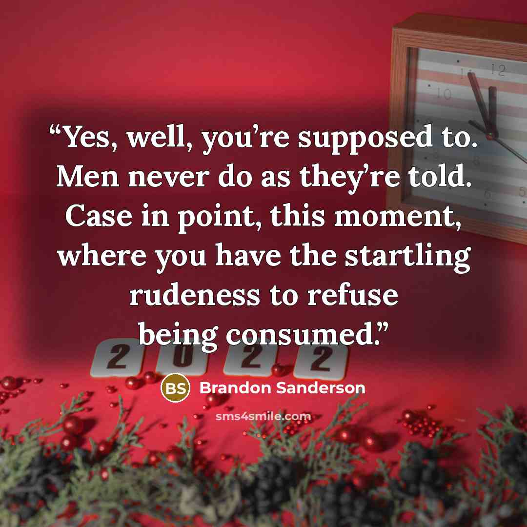 “Yes, well, you’re supposed to. Men never do as they’re told. Case in point, this moment, where you have the startling rudeness to refuse being consumed.” quote by Brandon Sanderson