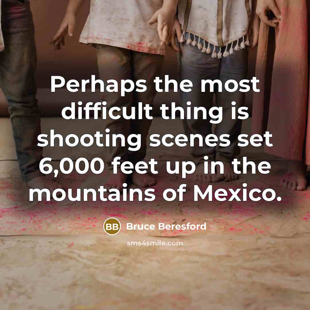 “Perhaps the most difficult thing is shooting scenes set 6,000 feet up in the mountains of Mexico.” quote by Bruce Beresford