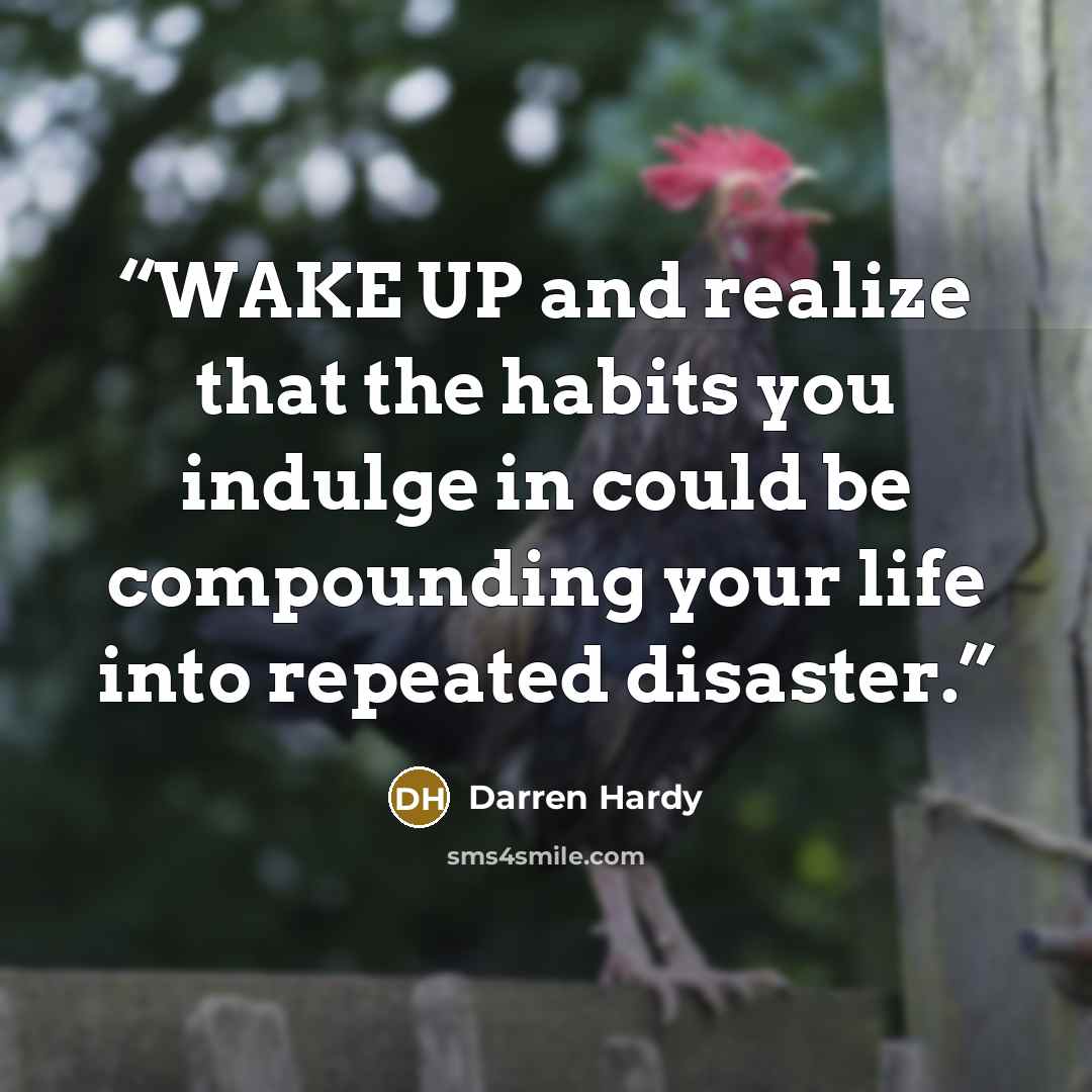 “WAKE UP and realize that the habits you indulge in could be compounding your life into repeated disaster.” quote by Darren Hardy