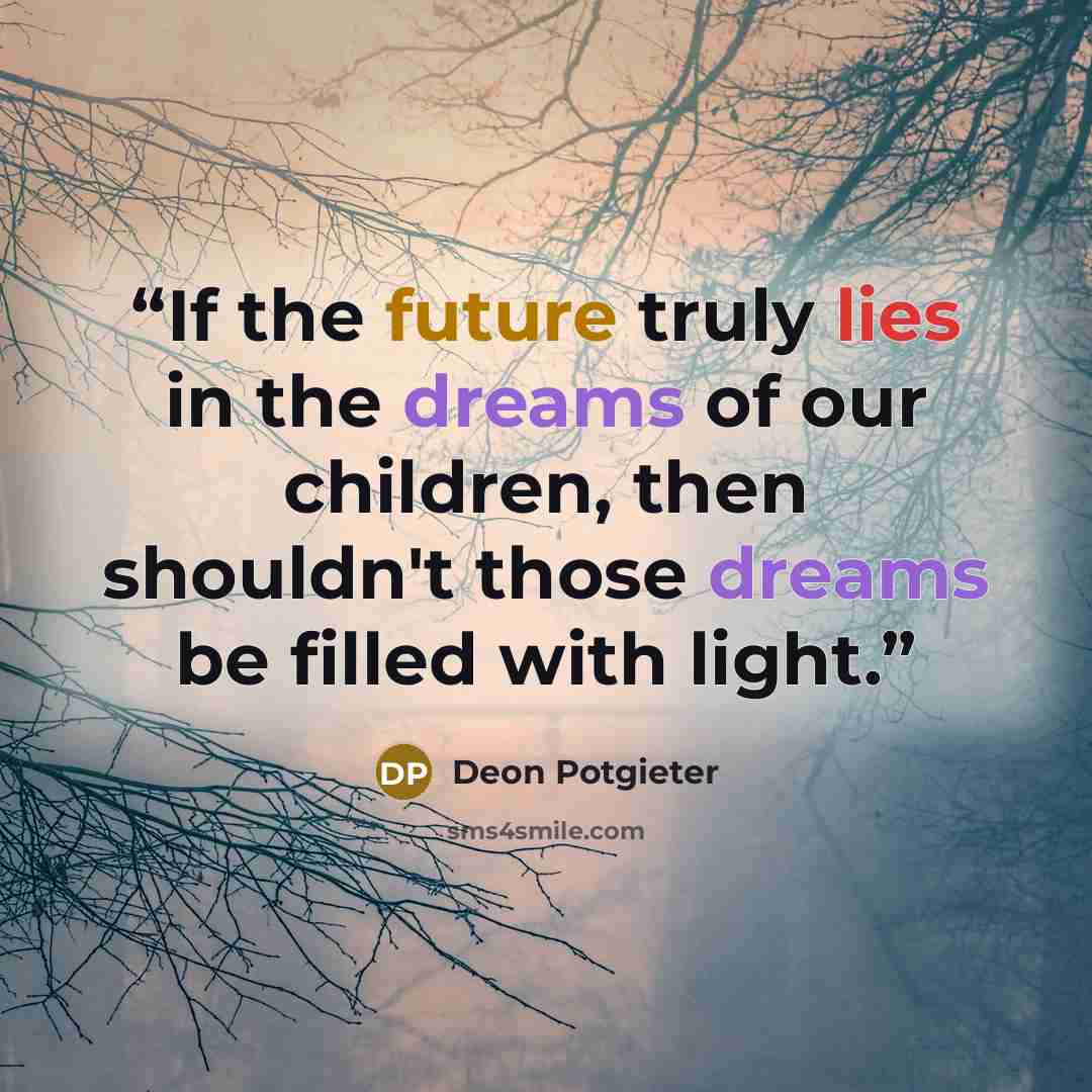 “If the future truly lies in the dreams of our children, then shouldn't those dreams be filled with light.” quote by Deon Potgieter