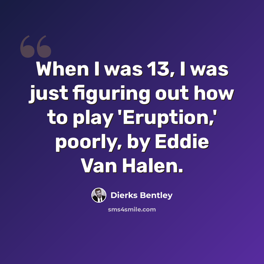 “When I was 13, I was just figuring out how to play 'Eruption,' poorly, by Eddie Van Halen.” quote by Dierks Bentley