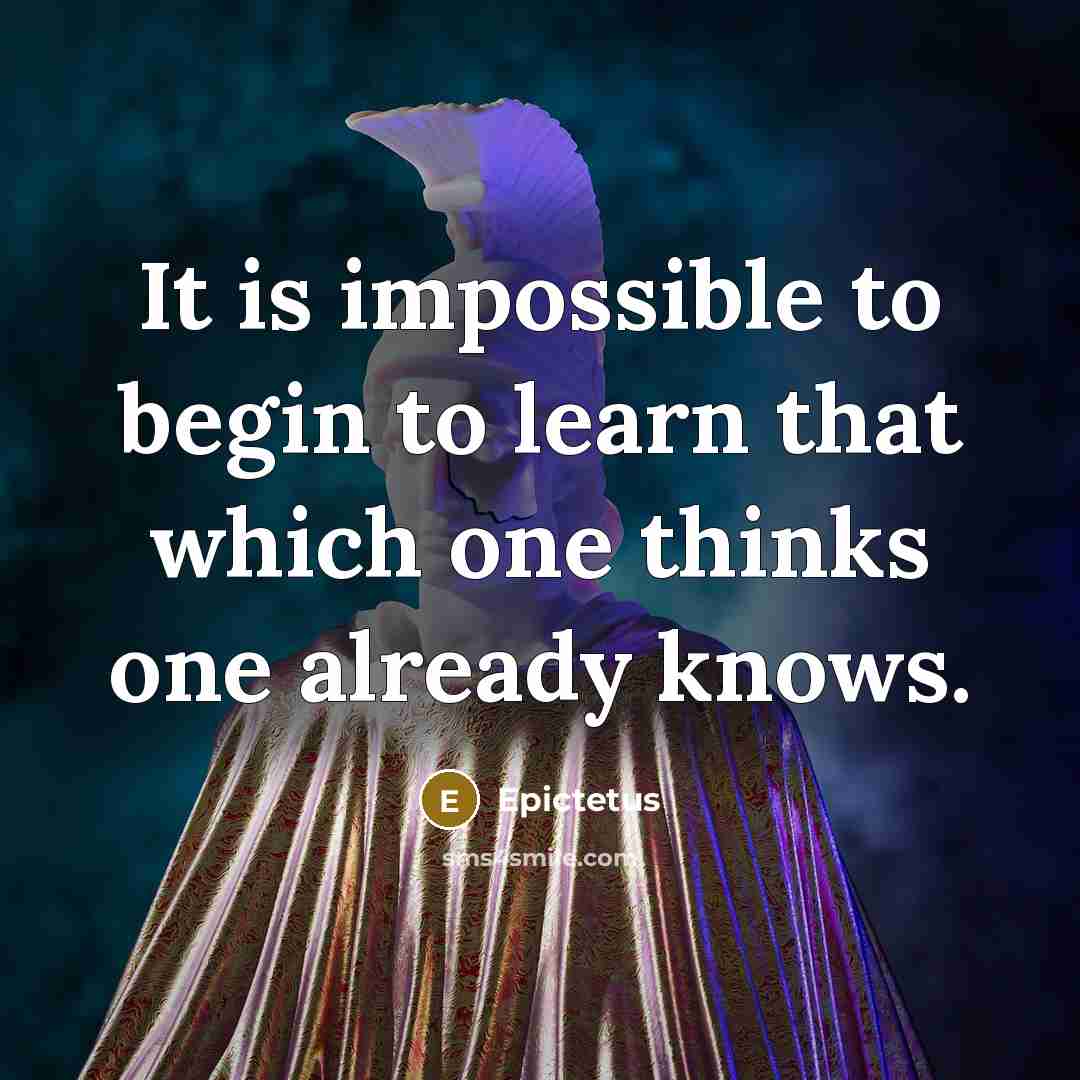 “It is impossible to begin to learn that which one thinks one already knows.” quote by Epictetus
