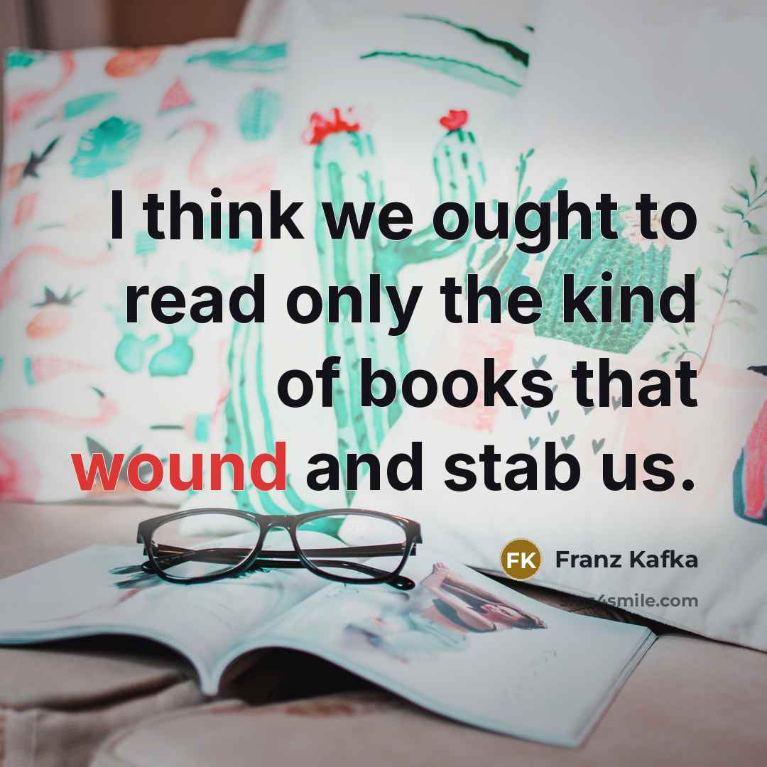 “I think we ought to read only the kind of books that wound and stab us.” quote by Franz Kafka