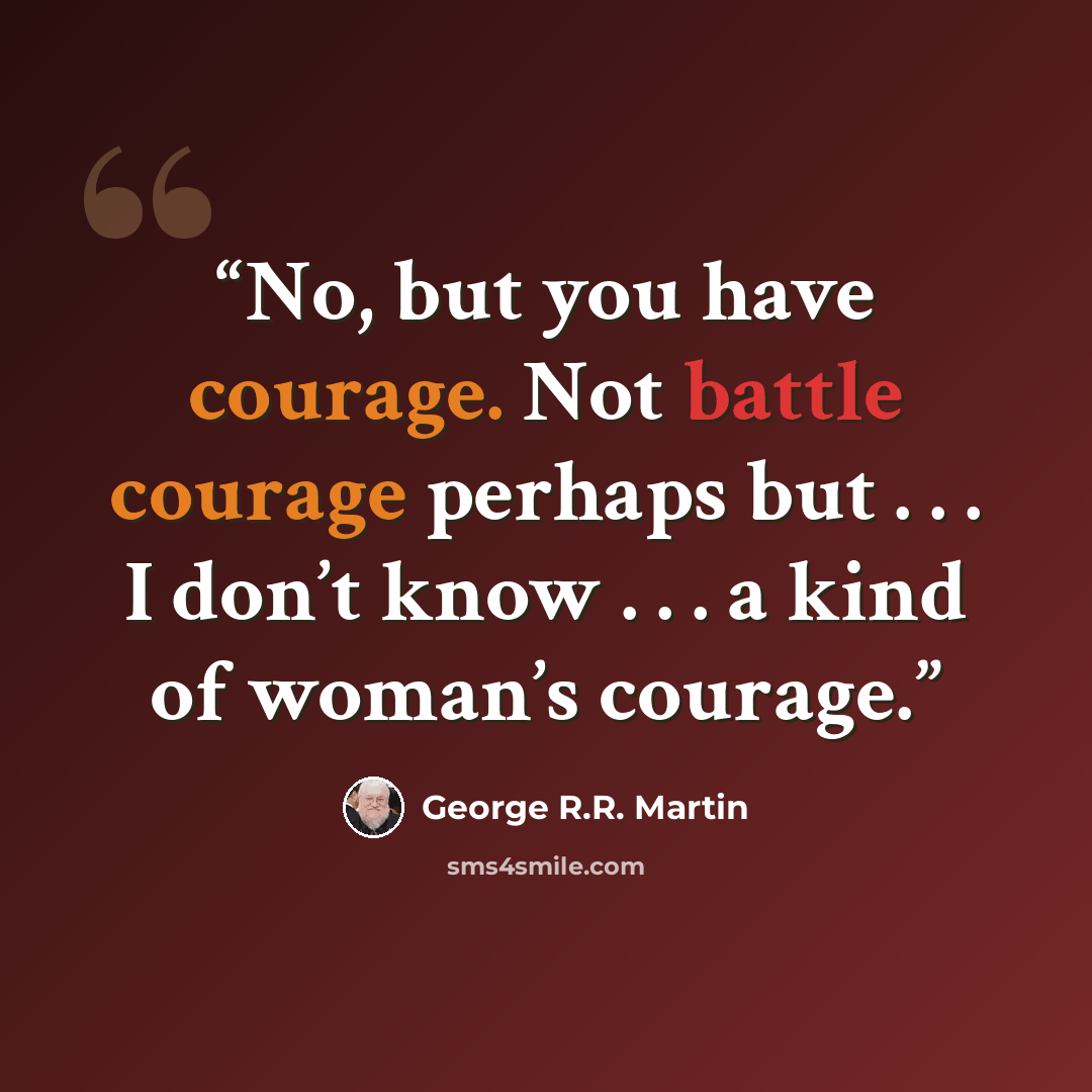 “No, but you have courage. Not battle courage perhaps but . . . I don’t know . . . a kind of woman’s courage.” quote by George R.R. Martin