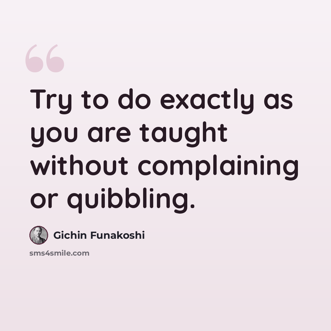 “Try to do exactly as you are taught without complaining or quibbling.” quote by Gichin Funakoshi