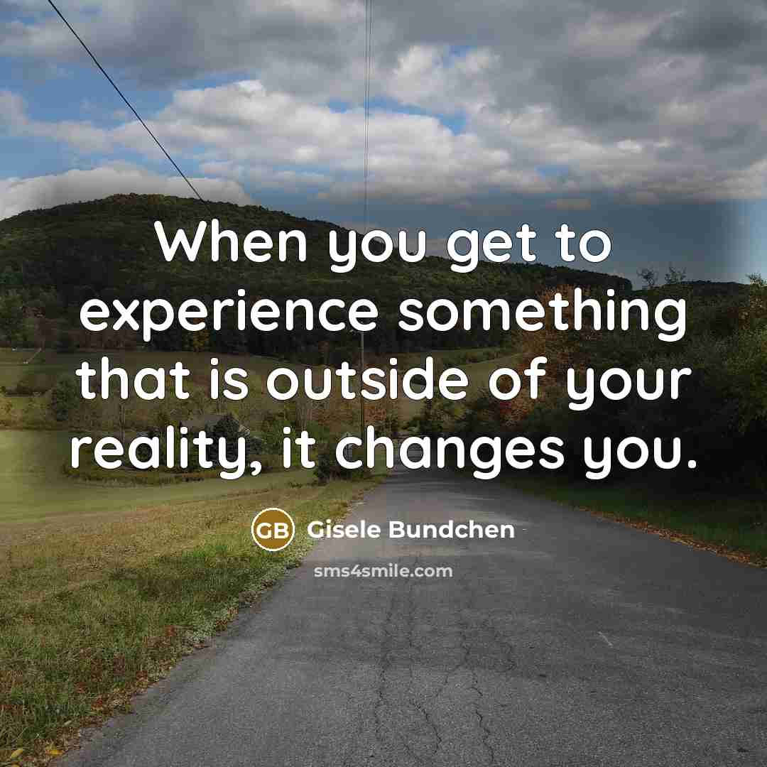 “When you get to experience something that is outside of your reality, it changes you.” quote by Gisele Bundchen