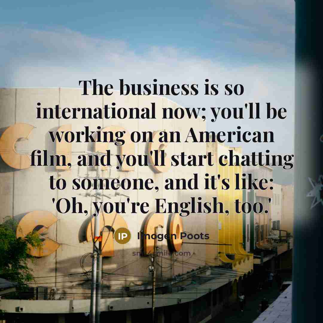 “The business is so international now; you'll be working on an American film, and you'll start chatting to someone, and it's like: 'Oh, you're English, too.'” quote by Imogen Poots