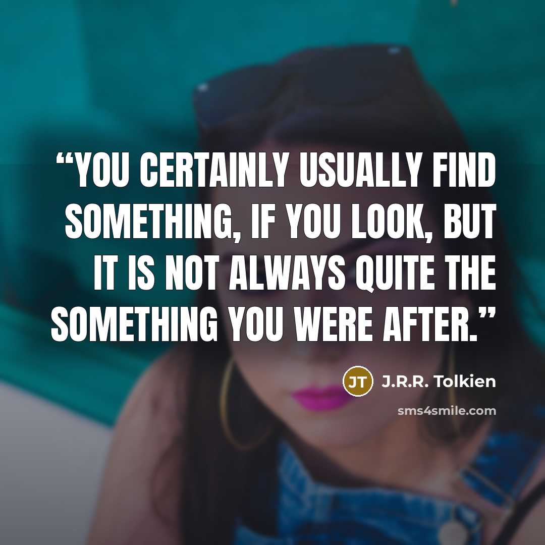 “You certainly usually find something, if you look, but it is not always quite the something you were after.” quote by J.R.R. Tolkien