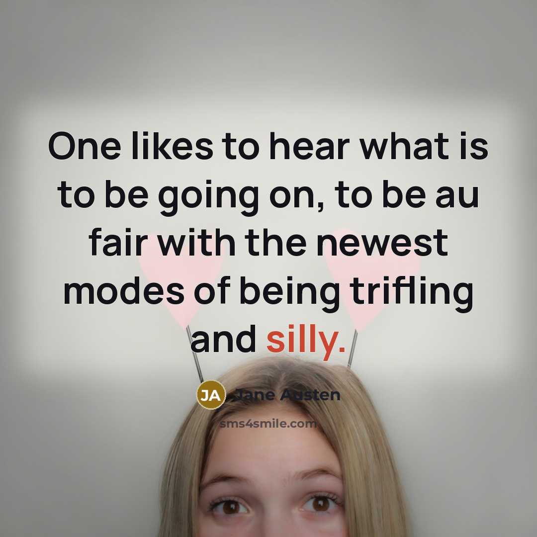 “One likes to hear what is to be going on, to be au fair with the newest modes of being trifling and silly.” quote by Jane Austen
