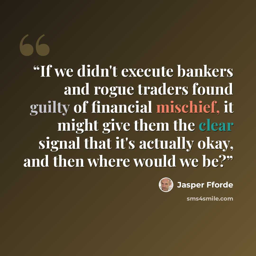 “If we didn't execute bankers and rogue traders found guilty of financial mischief, it might give them the clear signal that it's actually okay, and then where would we be?” quote by Jasper Fforde