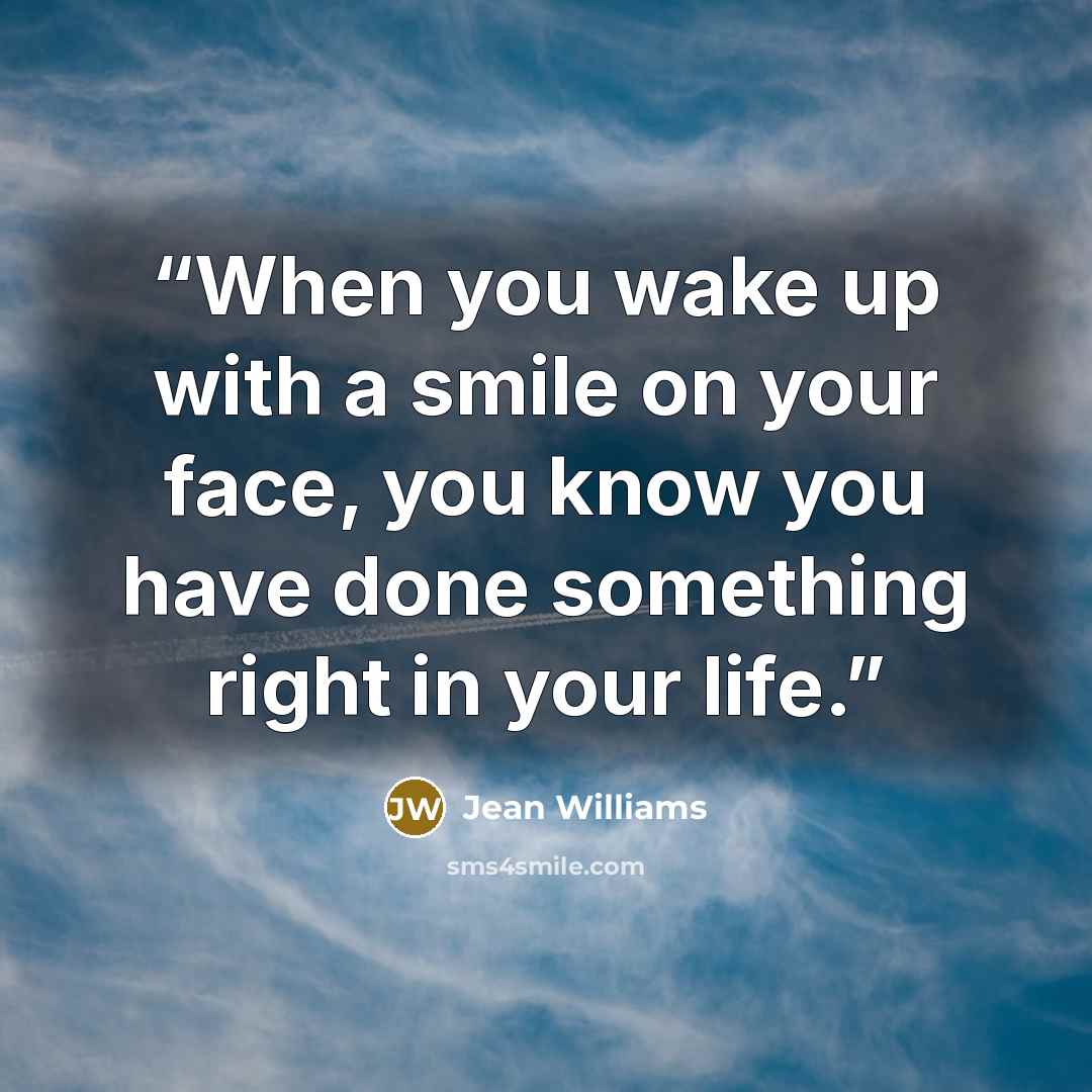 “When you wake up with a smile on your face, you know you have done something right in your life.” quote by Jean Williams