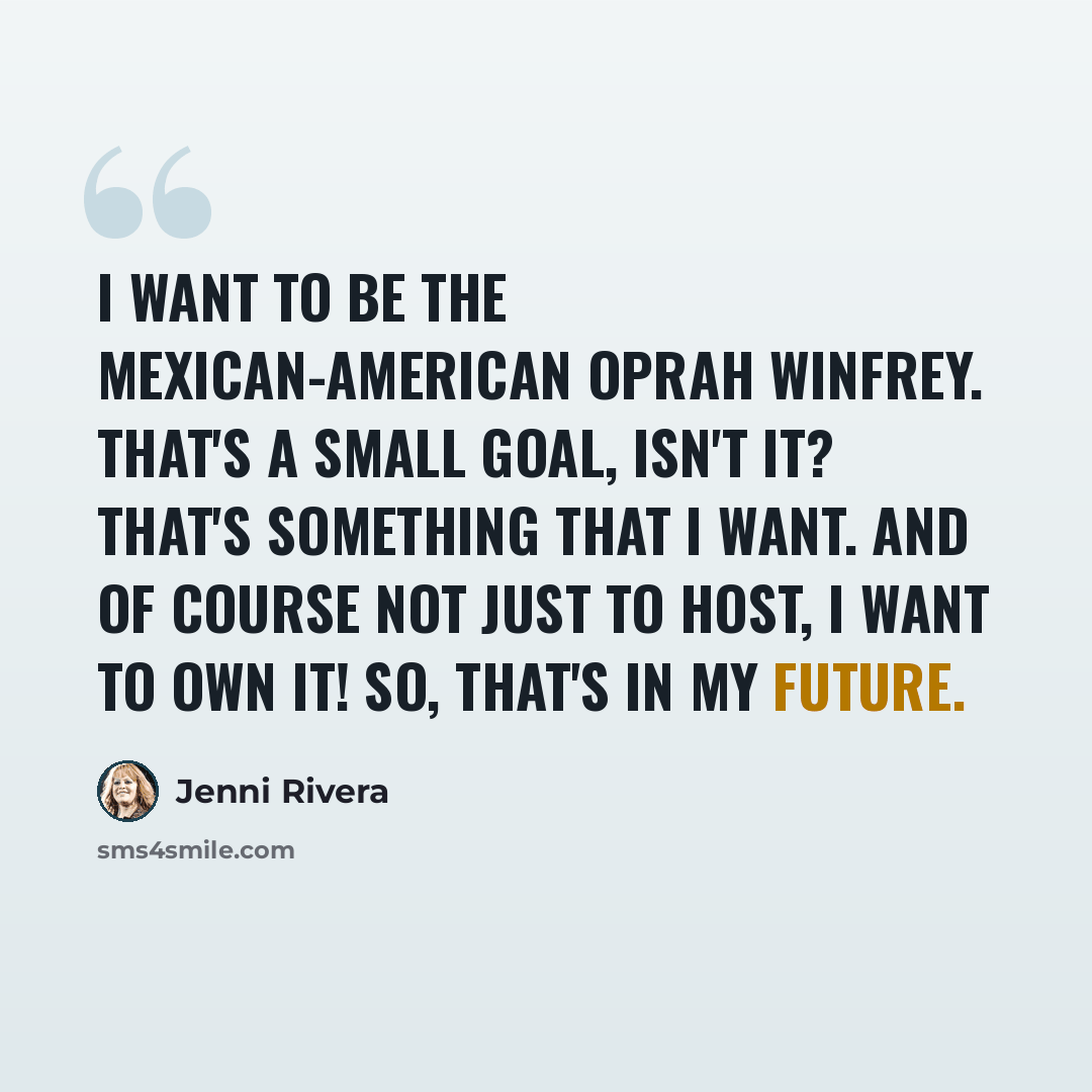 “I want to be the Mexican-American Oprah Winfrey. That's a small goal, isn't it? That's something that I want. And of course not just to host, I want to OWN it! So, that's in my future.” quote by Jenni Rivera