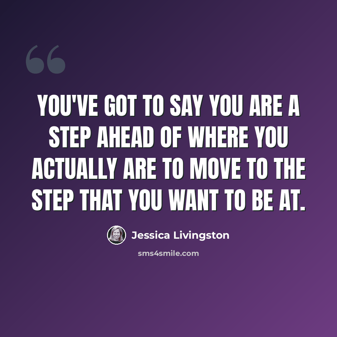 “You've got to say you are a step ahead of where you actually are to move to the step that you want to be at.” quote by Jessica Livingston