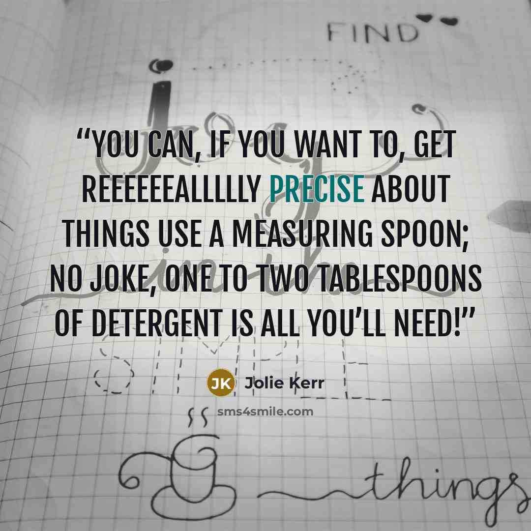 “You can, if you want to, get reeeeeeallllly precise about things use a measuring spoon; no joke, one to two tablespoons of detergent is all you’ll need!” quote by Jolie Kerr
