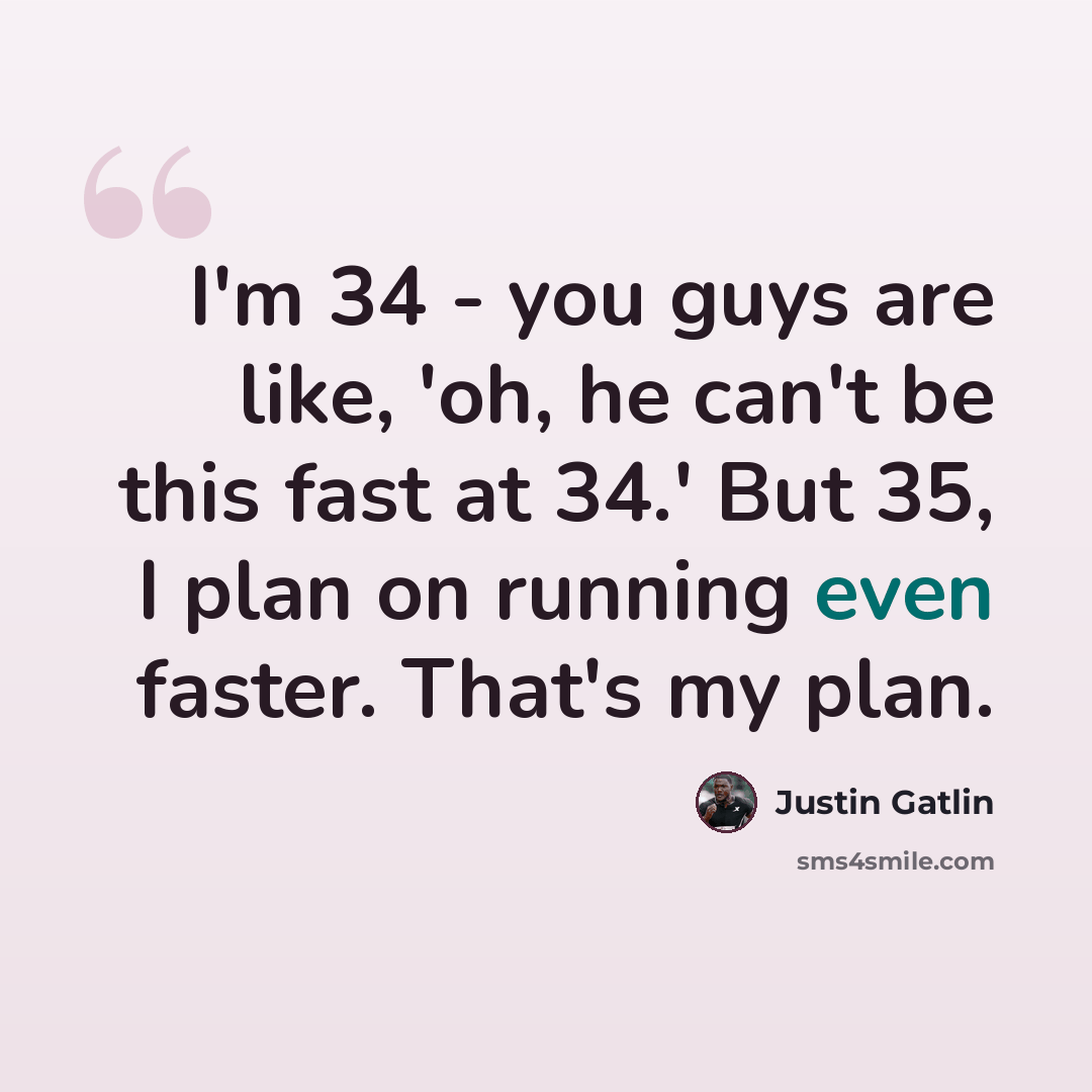 “I'm 34 - you guys are like, 'oh, he can't be this fast at 34.' But 35, I plan on running even faster. That's my plan.” quote by Justin Gatlin