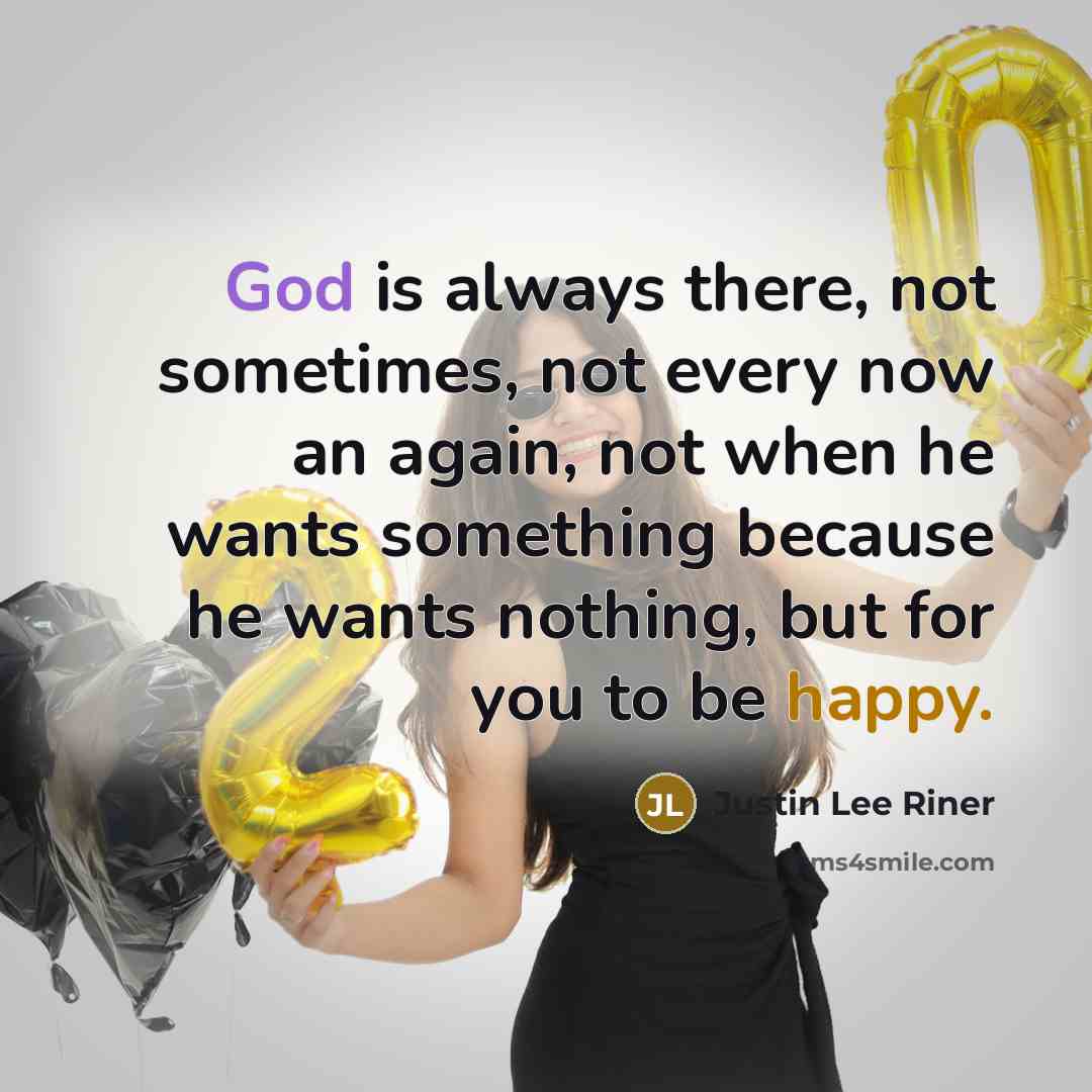 “God is always there, not sometimes, not every now an again, not when he wants something because he wants nothing, but for you to be happy.” quote by Justin Lee Riner