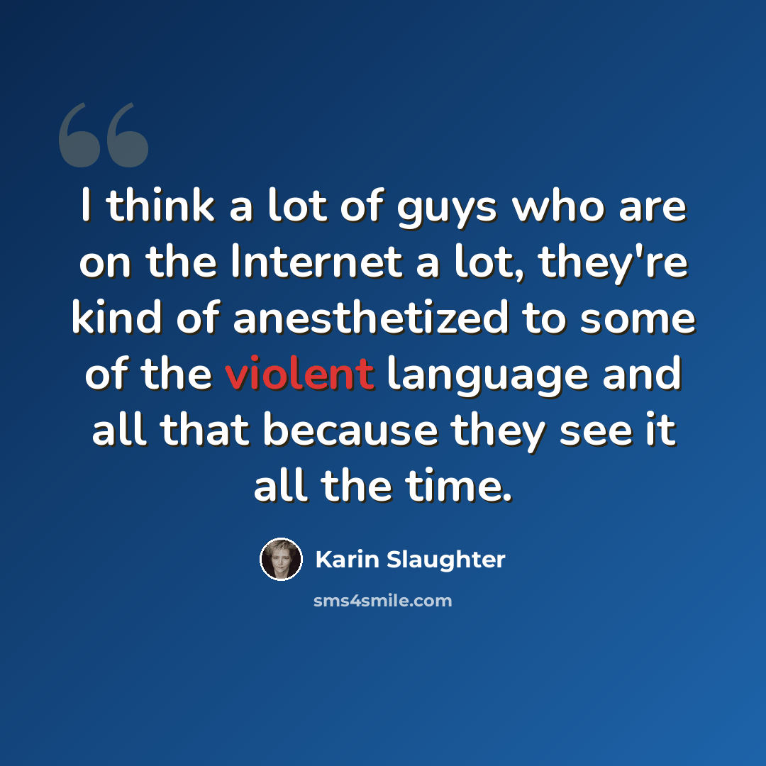 “I think a lot of guys who are on the Internet a lot, they're kind of anesthetized to some of the violent language and all that because they see it all the time.” quote by Karin Slaughter