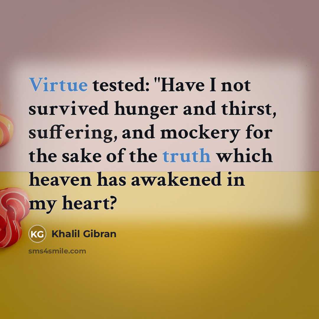 “Virtue tested: "Have I not survived hunger and thirst, suffering, and mockery for the sake of the truth which heaven has awakened in my heart?” quote by Khalil Gibran