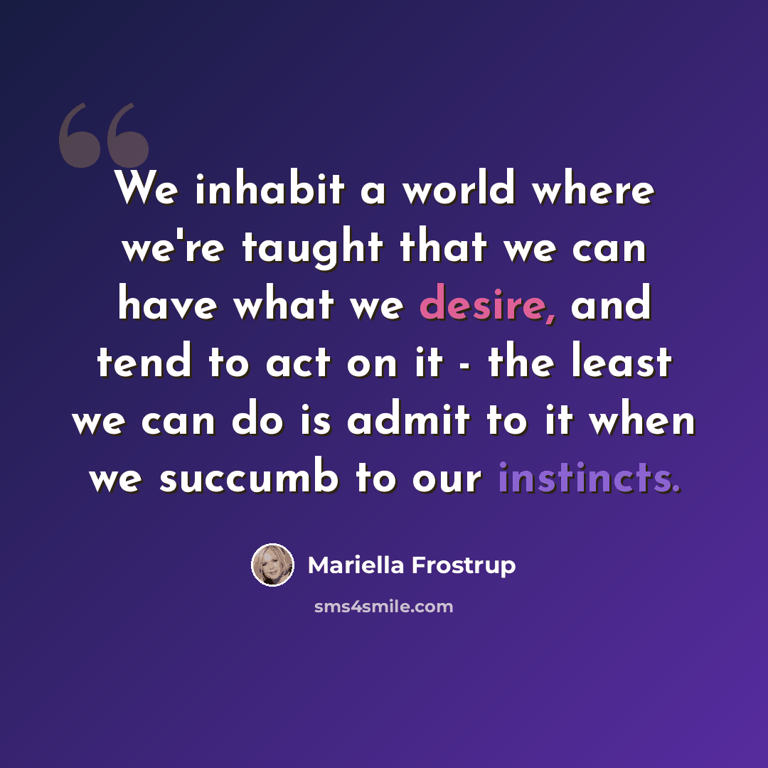 “We inhabit a world where we're taught that we can have what we desire, and tend to act on it - the least we can do is admit to it when we succumb to our instincts.” quote by Mariella Frostrup