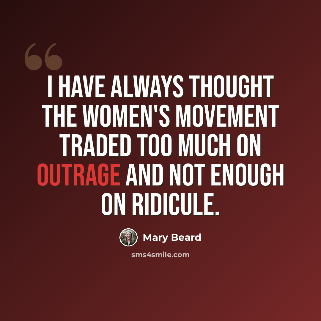 “I have always thought the women's movement traded too much on outrage and not enough on ridicule.” quote by Mary Beard