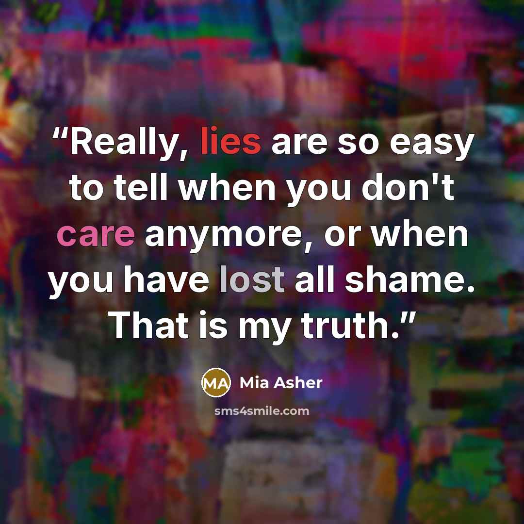 “Really, lies are so easy to tell when you don't care anymore, or when you have lost all shame. That is my truth.” quote by Mia Asher