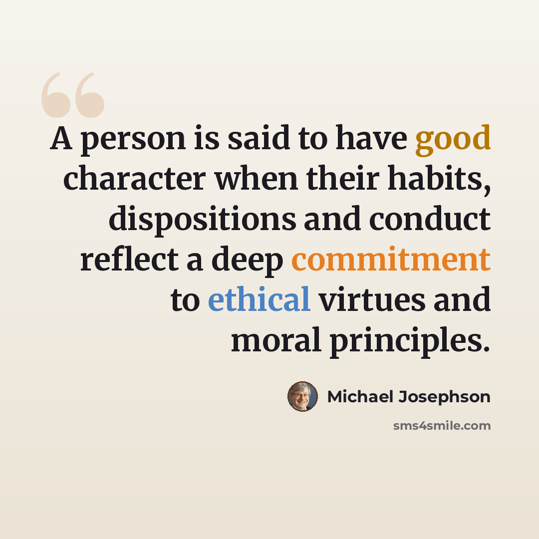 “A person is said to have good character when their habits, dispositions and conduct reflect a deep commitment to ethical virtues and moral principles.” quote by Michael Josephson