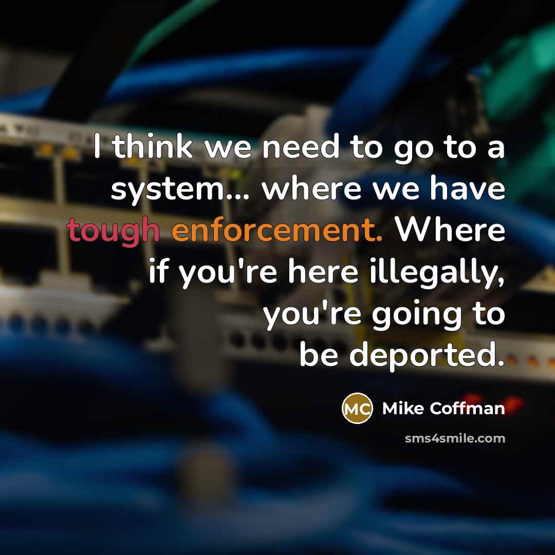 “I think we need to go to a system... where we have tough enforcement. Where if you're here illegally, you're going to be deported.” quote by Mike Coffman