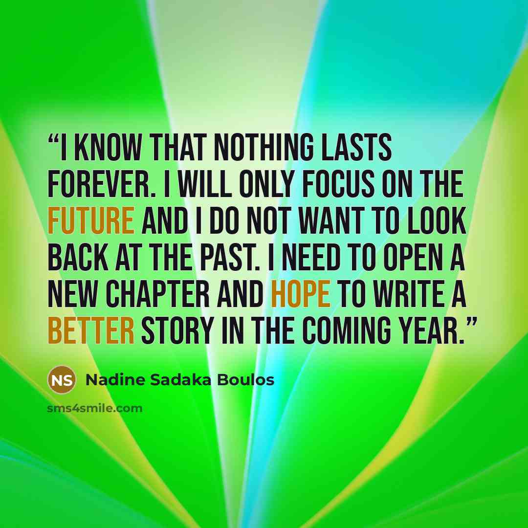 “I know that nothing lasts forever. I will only focus on the future and I do not want to look back at the past. I need to open a new chapter and hope to write a better story in the coming year.” quote by Nadine Sadaka Boulos