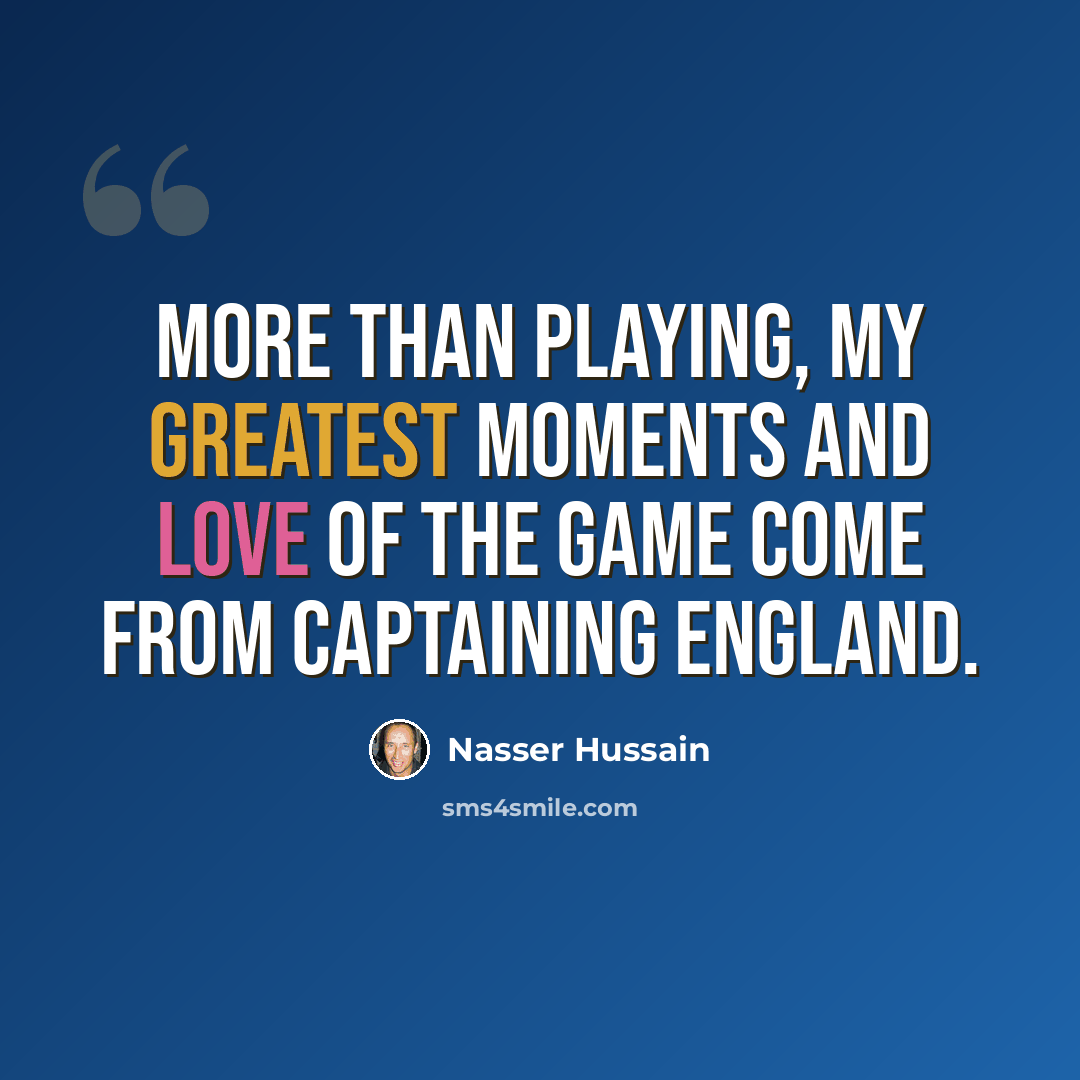 “More than playing, my greatest moments and love of the game come from captaining England.” quote by Nasser Hussain